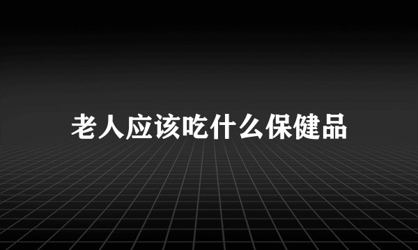老人应该吃什么保健品
