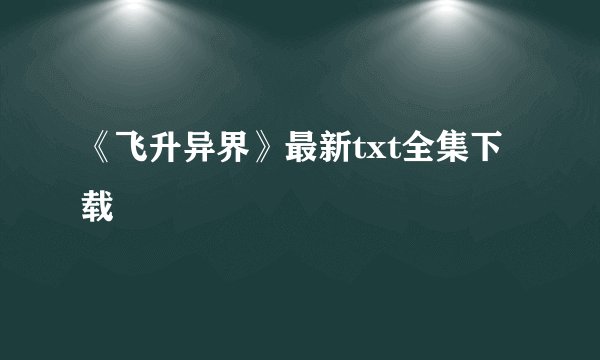 《飞升异界》最新txt全集下载