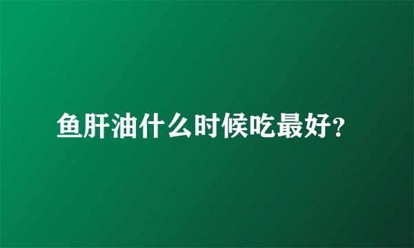 鱼肝油什么时候吃最好？