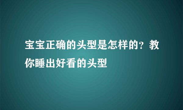 宝宝正确的头型是怎样的？教你睡出好看的头型