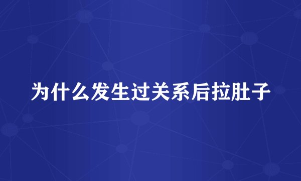 为什么发生过关系后拉肚子