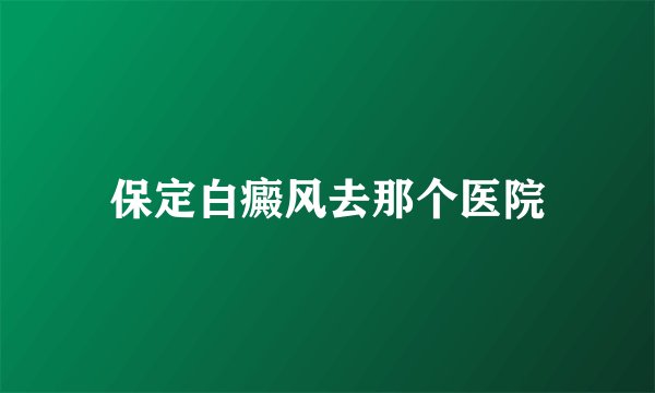 保定白癜风去那个医院