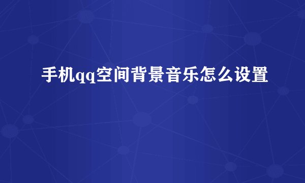 手机qq空间背景音乐怎么设置
