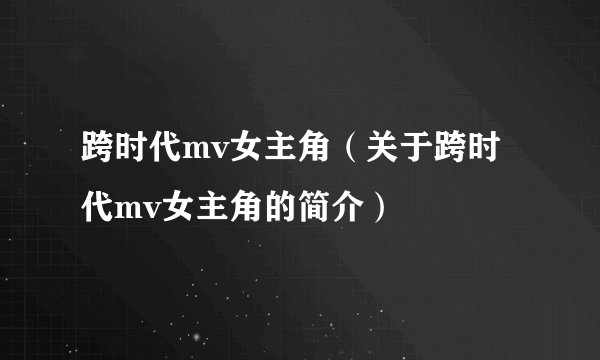 跨时代mv女主角（关于跨时代mv女主角的简介）