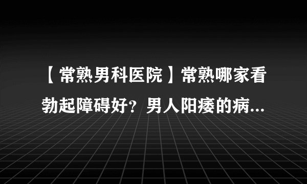 【常熟男科医院】常熟哪家看勃起障碍好？男人阳痿的病因和治疗有哪些？