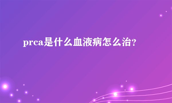 prca是什么血液病怎么治？