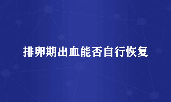 排卵期出血能否自行恢复