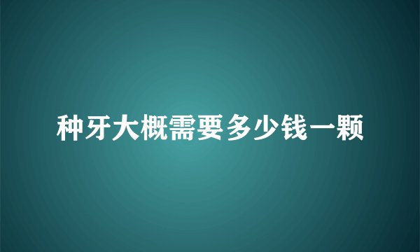 种牙大概需要多少钱一颗
