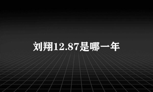 刘翔12.87是哪一年
