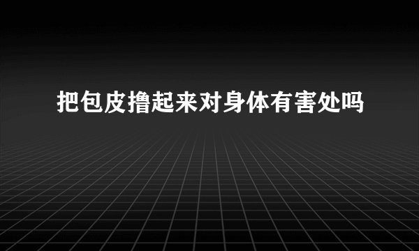 把包皮撸起来对身体有害处吗
