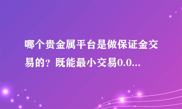 哪个贵金属平台是做保证金交易的？既能最小交易0.01手又能交易伦敦金？