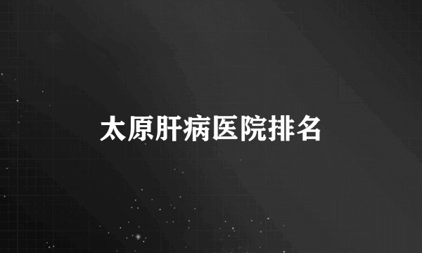 太原肝病医院排名