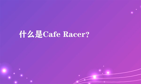 什么是Cafe Racer？