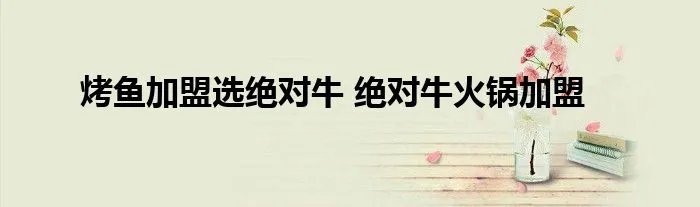 烤鱼加盟选绝对牛 绝对牛火锅加盟