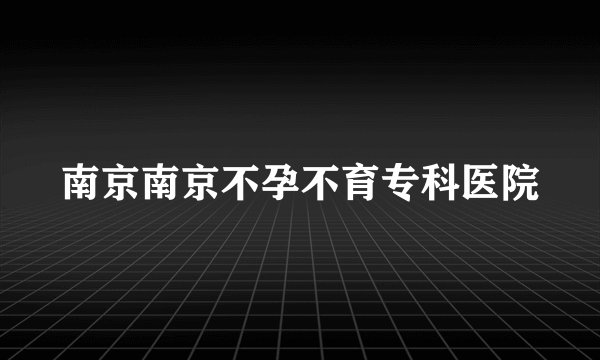 南京南京不孕不育专科医院