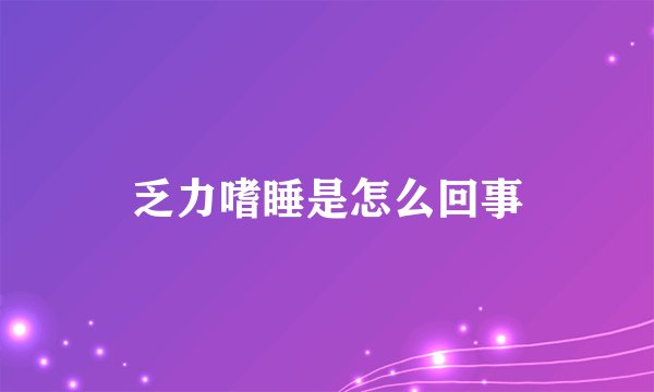 乏力嗜睡是怎么回事