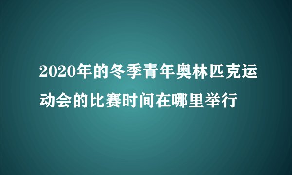 2020年的冬季青年奥林匹克运动会的比赛时间在哪里举行