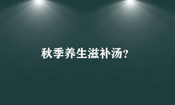 秋季养生滋补汤？