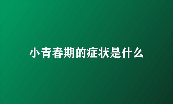 小青春期的症状是什么