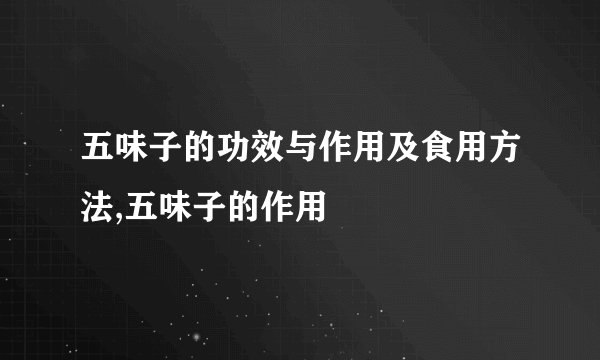 五味子的功效与作用及食用方法,五味子的作用