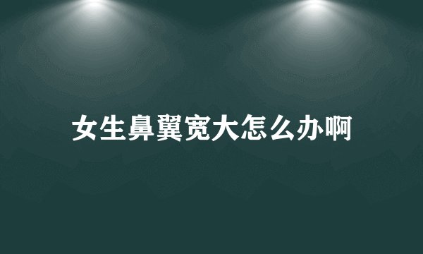 女生鼻翼宽大怎么办啊