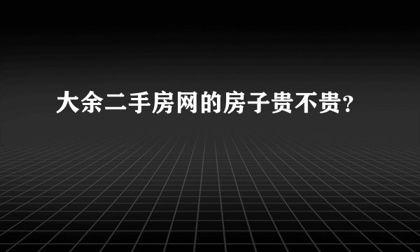 大余二手房网的房子贵不贵？