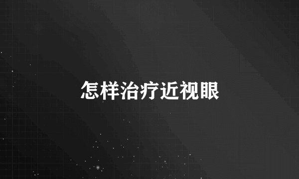 怎样治疗近视眼