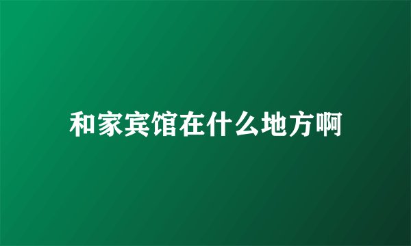和家宾馆在什么地方啊