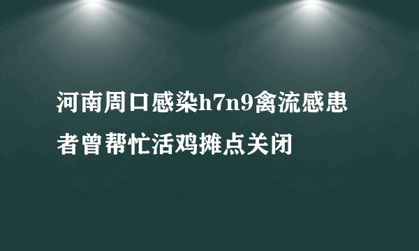 河南周口感染h7n9禽流感患者曾帮忙活鸡摊点关闭