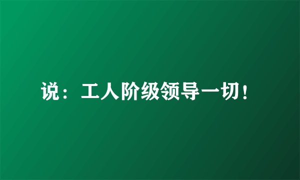 说：工人阶级领导一切！