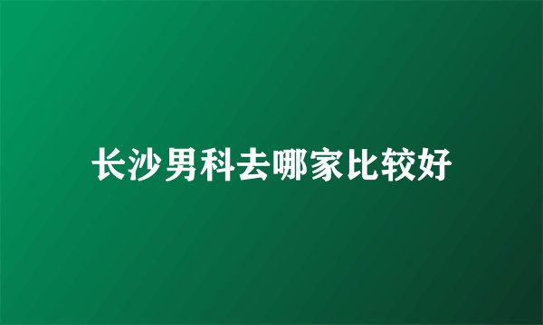 长沙男科去哪家比较好