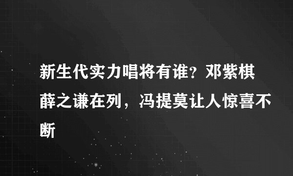 新生代实力唱将有谁？邓紫棋薛之谦在列，冯提莫让人惊喜不断