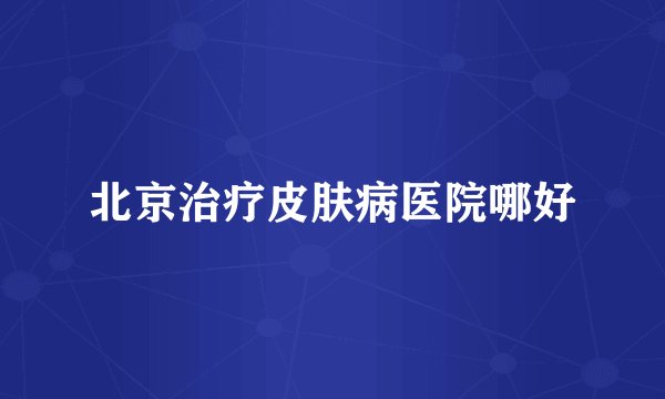 北京治疗皮肤病医院哪好