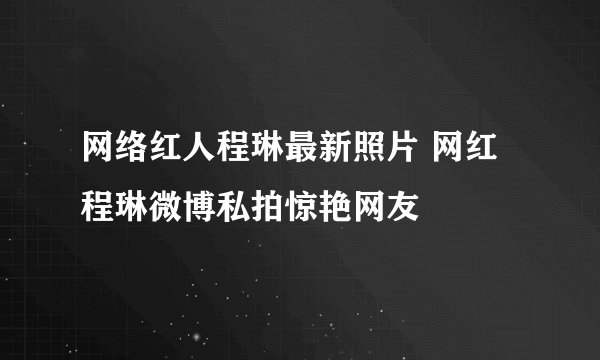 网络红人程琳最新照片 网红程琳微博私拍惊艳网友