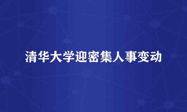 清华大学迎密集人事变动