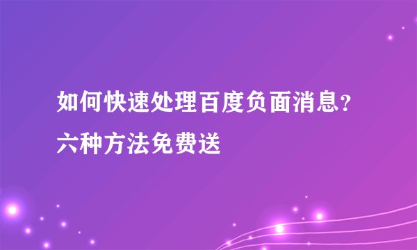 如何快速处理百度负面消息？六种方法免费送