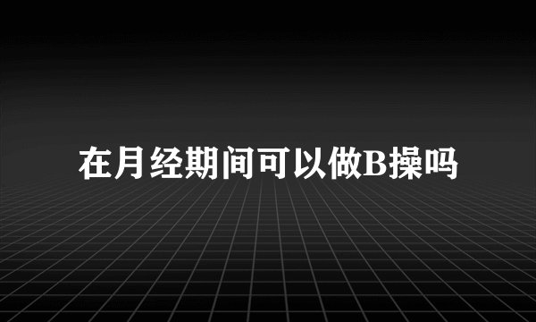 在月经期间可以做B操吗