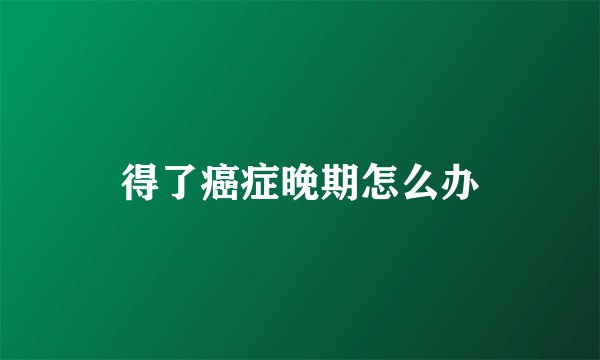 得了癌症晚期怎么办