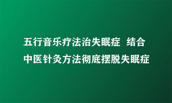 五行音乐疗法治失眠症  结合中医针灸方法彻底摆脱失眠症