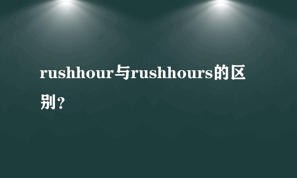 rushhour与rushhours的区别？