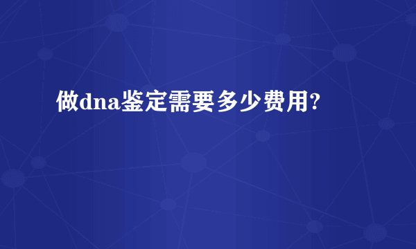 做dna鉴定需要多少费用?
