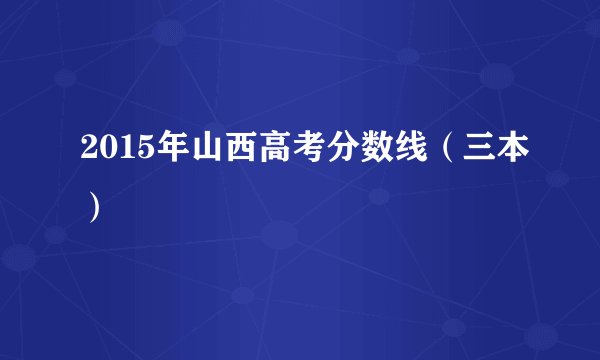 2015年山西高考分数线（三本）
