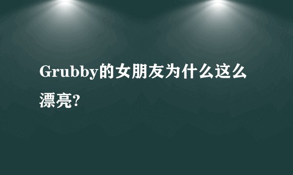 Grubby的女朋友为什么这么漂亮?