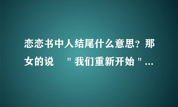 恋恋书中人结尾什么意思？那女的说︰＂我们重新开始＂是不是代表那个女的确实是露比？