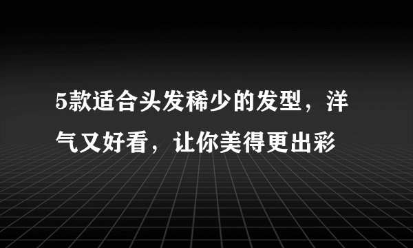 5款适合头发稀少的发型，洋气又好看，让你美得更出彩