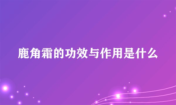 鹿角霜的功效与作用是什么