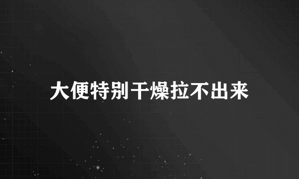 大便特别干燥拉不出来