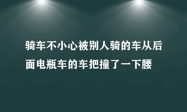 骑车不小心被别人骑的车从后面电瓶车的车把撞了一下腰