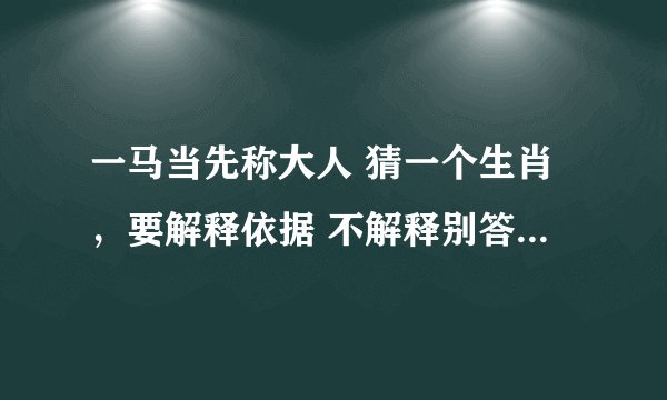 一马当先称大人 猜一个生肖，要解释依据 不解释别答，谢谢！