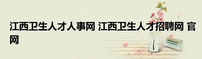 江西卫生人才人事网 江西卫生人才招聘网 官网